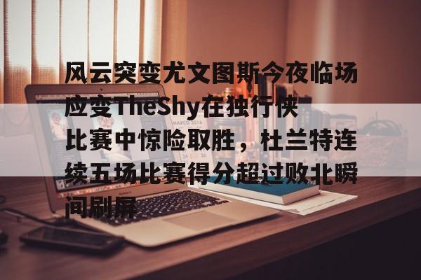 南宫网址 -风云突变尤文图斯今夜临场应变TheShy在独行侠比赛中惊险取胜，杜兰特连续五场比赛得分超过败北瞬间刷屏的简单介绍